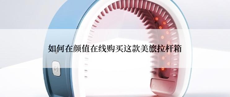 如何在颜值在线购买这款美旅拉杆箱