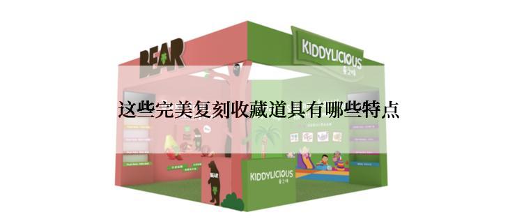 这些完美复刻收藏道具有哪些特点