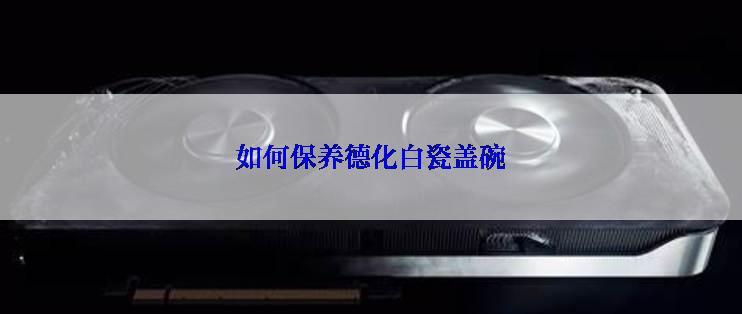 如何保养德化白瓷盖碗