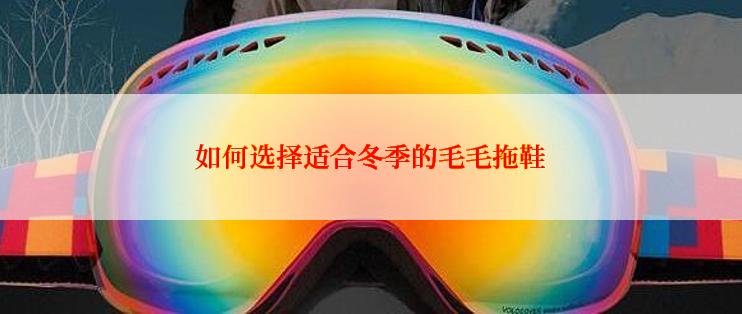 如何选择适合冬季的毛毛拖鞋