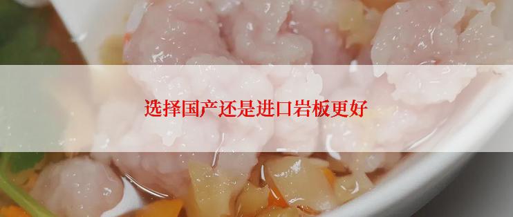 选择国产还是进口岩板更好
