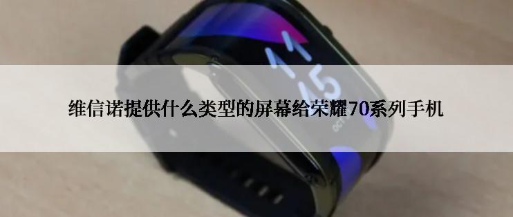 维信诺提供什么类型的屏幕给荣耀70系列手机