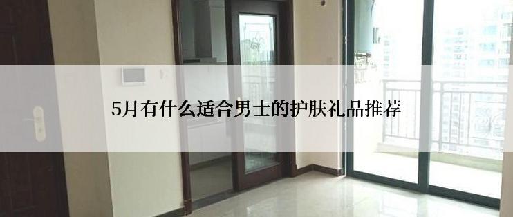 5月有什么适合男士的护肤礼品推荐
