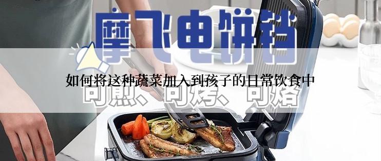 如何将这种蔬菜加入到孩子的日常饮食中