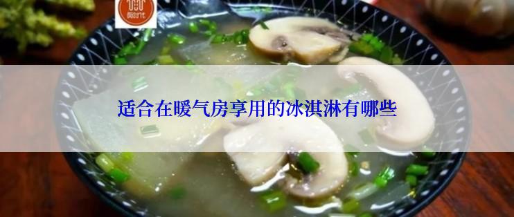 适合在暖气房享用的冰淇淋有哪些