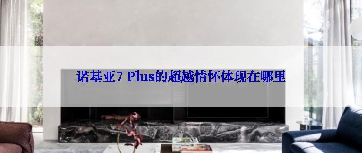 诺基亚7 Plus的超越情怀体现在哪里