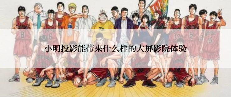 小明投影能带来什么样的大屏影院体验