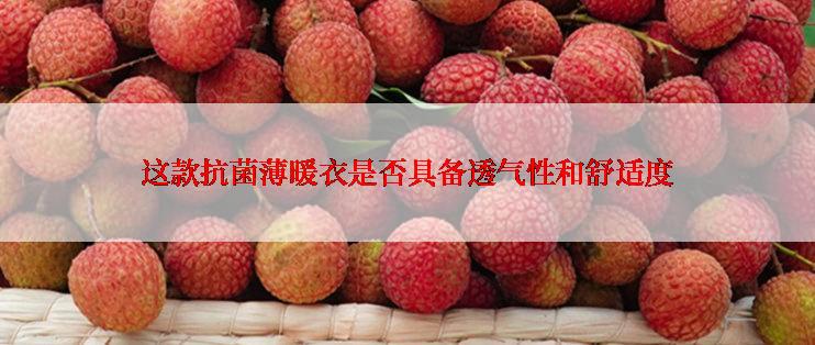 这款抗菌薄暖衣是否具备透气性和舒适度