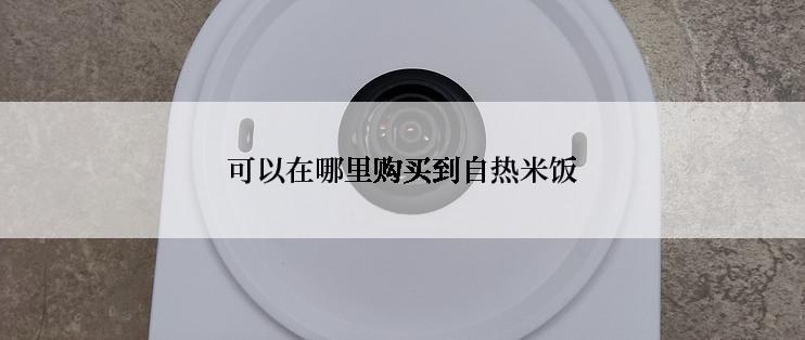 可以在哪里购买到自热米饭