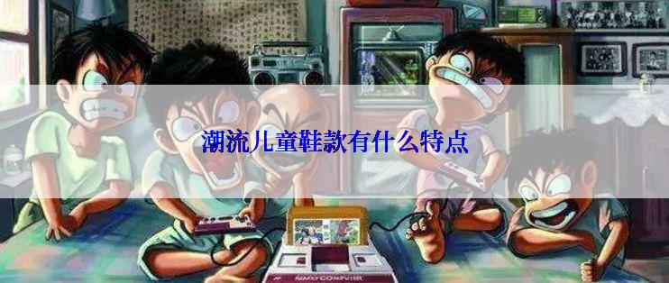 潮流儿童鞋款有什么特点