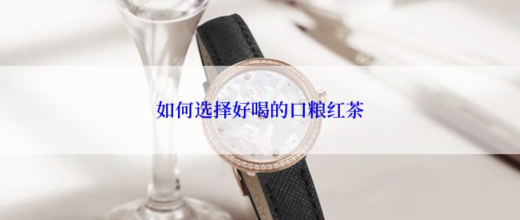 如何选择好喝的口粮红茶