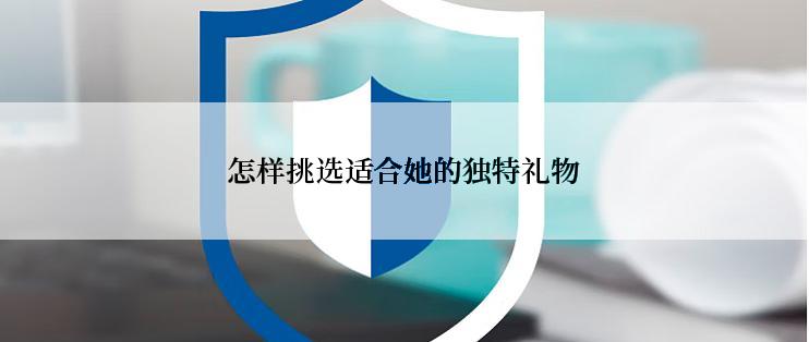 怎样挑选适合她的独特礼物
