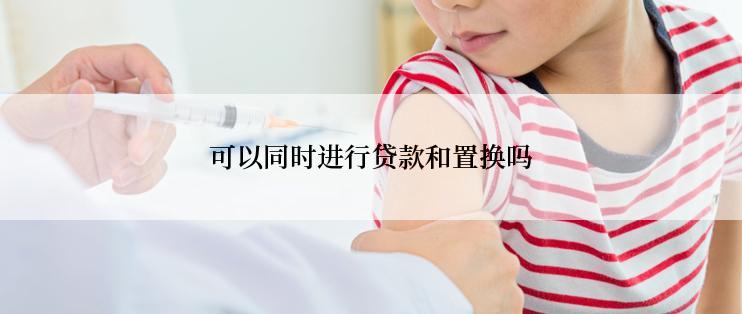可以同时进行贷款和置换吗