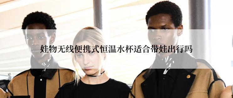 娃物无线便携式恒温水杯适合带娃出行吗