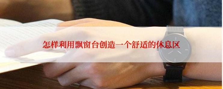 怎样利用飘窗台创造一个舒适的休息区