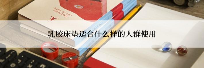 乳胶床垫适合什么样的人群使用