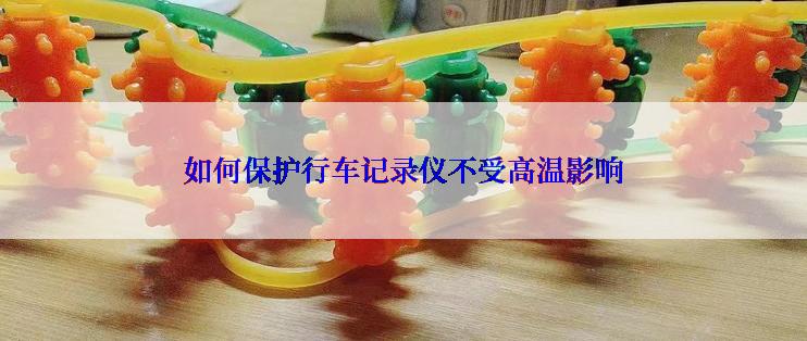 如何保护行车记录仪不受高温影响