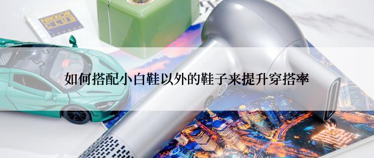 如何搭配小白鞋以外的鞋子来提升穿搭率