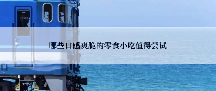 哪些口感爽脆的零食小吃值得尝试