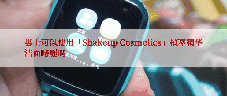 男士可以使用「Shakeup Cosmetics」植萃精华洁面啫喱吗