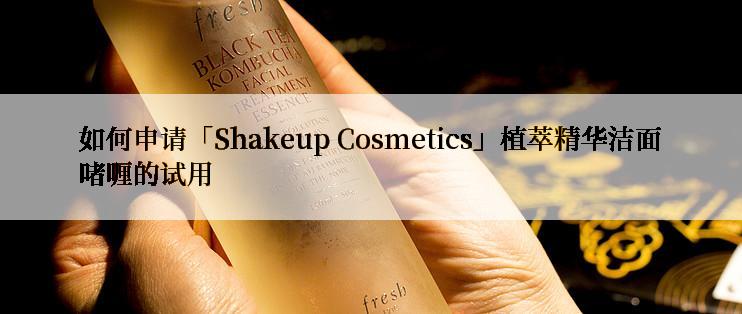 如何申请「Shakeup Cosmetics」植萃精华洁面啫喱的试用