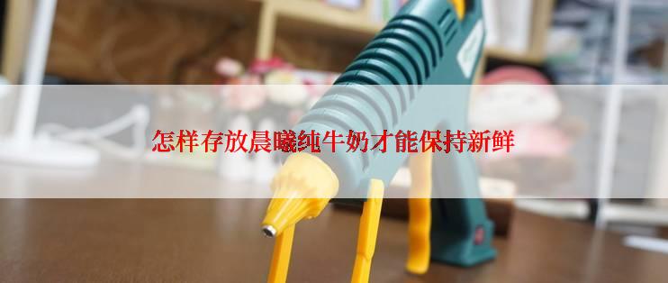 怎样存放晨曦纯牛奶才能保持新鲜