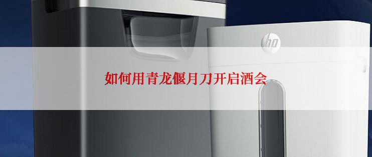 如何用青龙偃月刀开启酒会