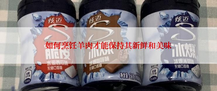 如何烹饪羊肉才能保持其新鲜和美味