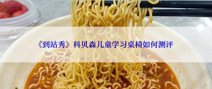 《到站秀》科贝森儿童学习桌椅如何测评