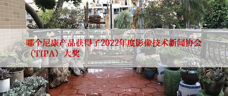 哪个尼康产品获得了2022年度影像技术新闻协会（TIPA）大奖