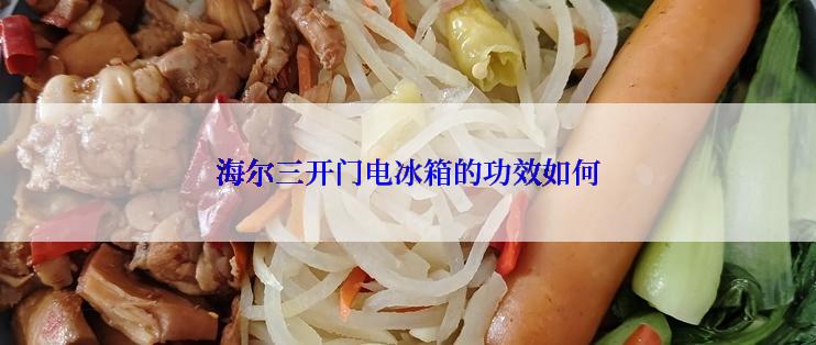 海尔三开门电冰箱的功效如何