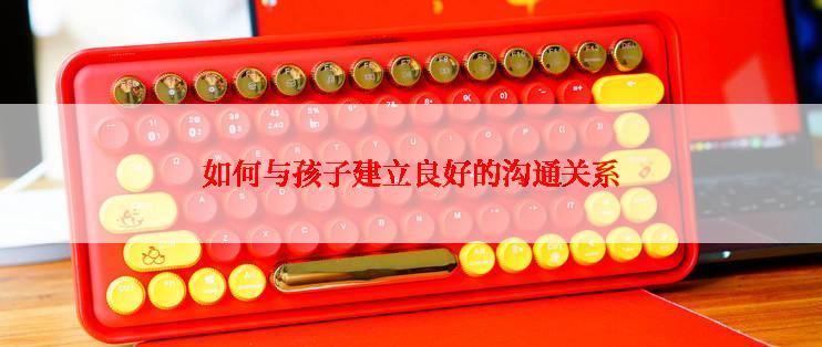 如何与孩子建立良好的沟通关系