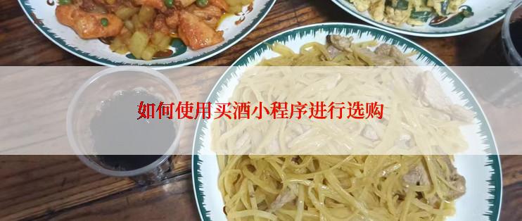 如何使用买酒小程序进行选购
