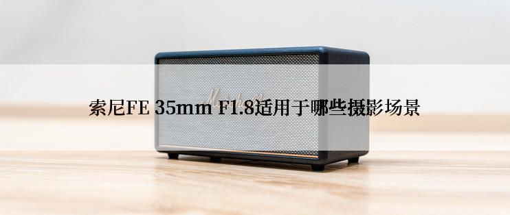 索尼FE 35mm F1.8适用于哪些摄影场景