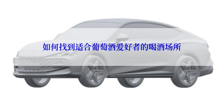 如何找到适合葡萄酒爱好者的喝酒场所