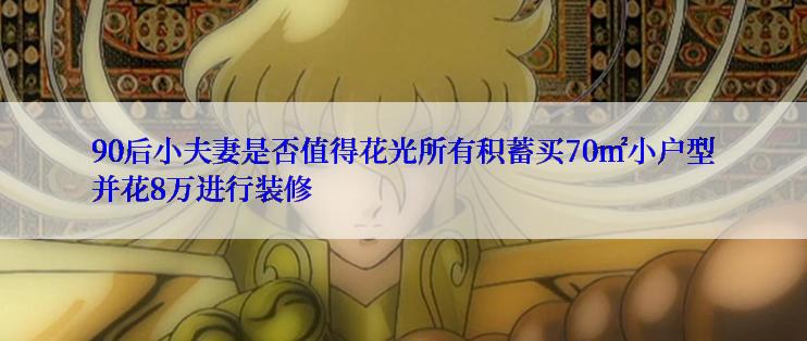90后小夫妻是否值得花光所有积蓄买70㎡小户型并花8万进行装修