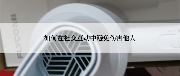 如何在社交互动中避免伤害他人
