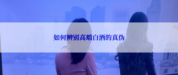 如何辨别高端白酒的真伪