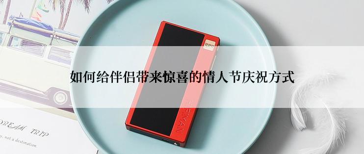 如何给伴侣带来惊喜的情人节庆祝方式
