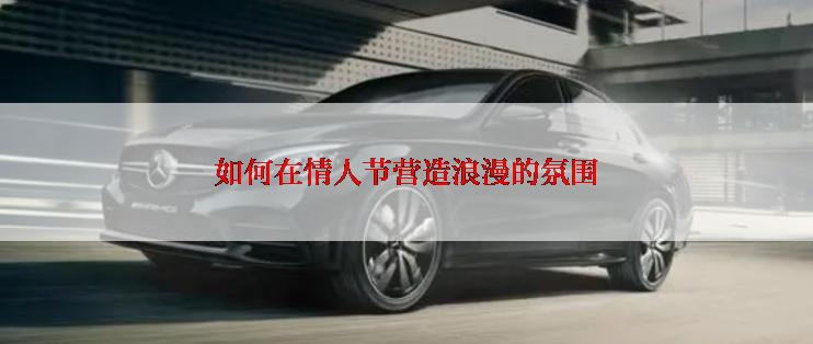 如何在情人节营造浪漫的氛围