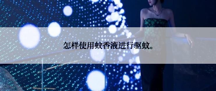 怎样使用蚊香液进行驱蚊。