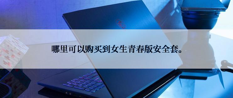 哪里可以购买到女生青春版安全套。