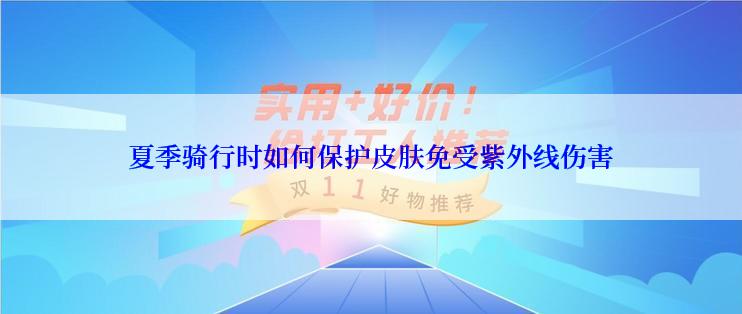 夏季骑行时如何保护皮肤免受紫外线伤害