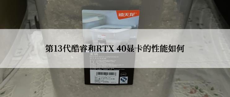 第13代酷睿和RTX 40显卡的性能如何