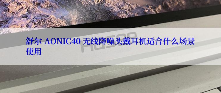 舒尔 AONIC40 无线降噪头戴耳机适合什么场景使用