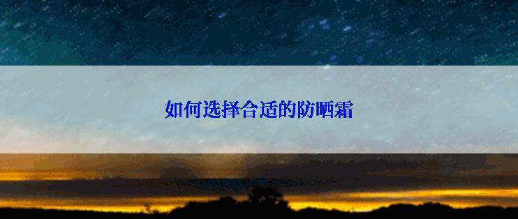 如何选择合适的防晒霜