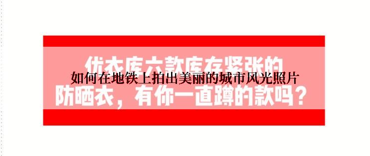 如何在地铁上拍出美丽的城市风光照片