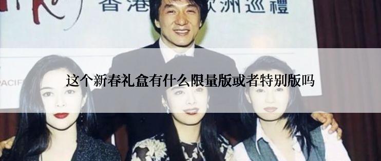 这个新春礼盒有什么限量版或者特别版吗