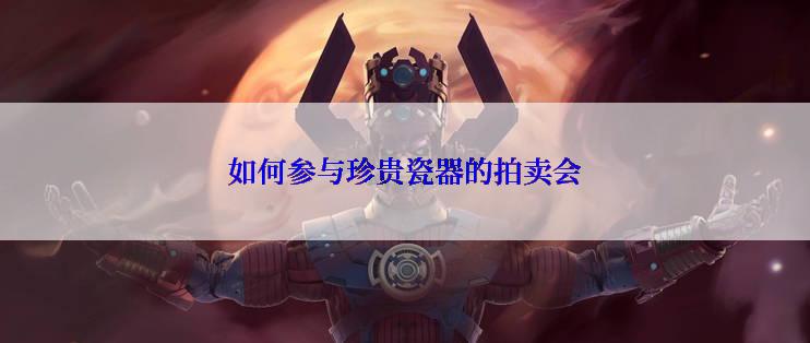 如何参与珍贵瓷器的拍卖会