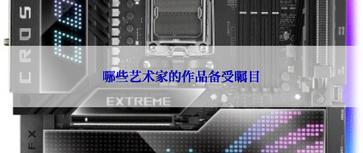 哪些艺术家的作品备受瞩目